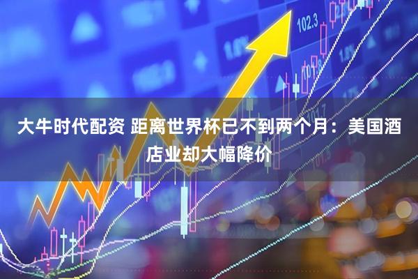 大牛时代配资 距离世界杯已不到两个月：美国酒店业却大幅降价