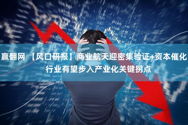 赢翻网 【风口研报】商业航天迎密集验证+资本催化    行业有望步入产业化关键拐点