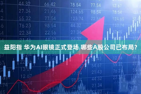 益阳指 华为AI眼镜正式登场 哪些A股公司已布局？