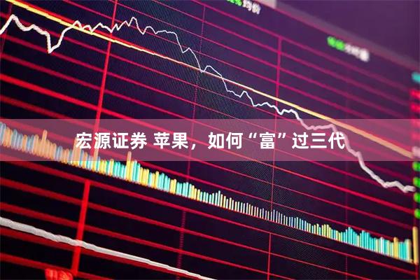 宏源证券 苹果，如何“富”过三代