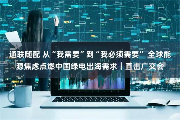 通联随配 从“我需要”到“我必须需要” 全球能源焦虑点燃中国绿电出海需求｜直击广交会
