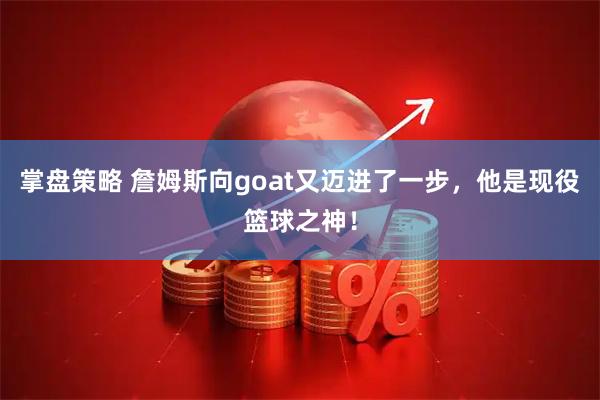 掌盘策略 詹姆斯向goat又迈进了一步，他是现役篮球之神！